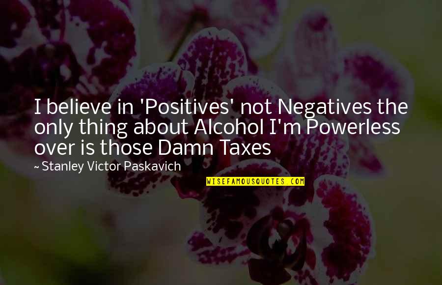 I Not Alcoholic Quotes By Stanley Victor Paskavich: I believe in 'Positives' not Negatives the only