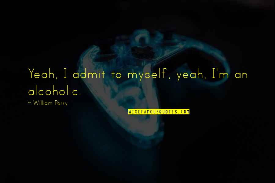 I Not Alcoholic Quotes By William Perry: Yeah, I admit to myself, yeah, I'm an