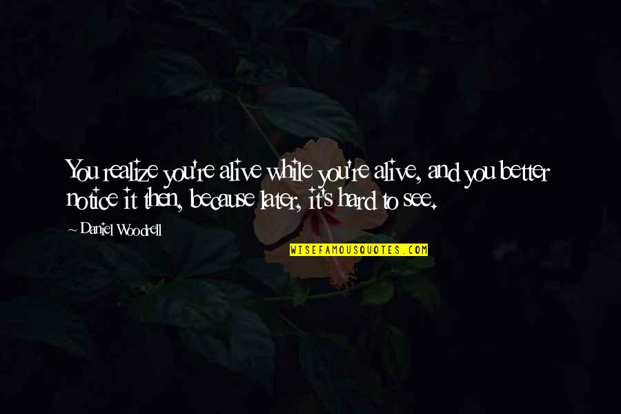 I Notice More Than You Realize Quotes By Daniel Woodrell: You realize you're alive while you're alive, and I Notice More Than You Realize Quotes By Daniel Woodrell: You realize you're alive while you're alive, and
