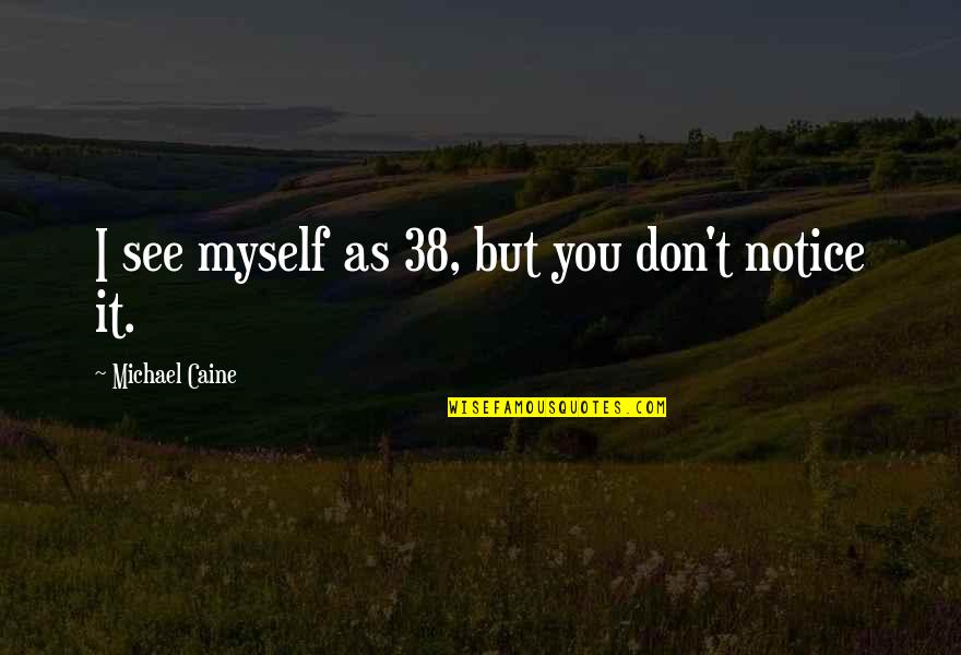 I Notice Quotes By Michael Caine: I see myself as 38, but you don't I Notice Quotes By Michael Caine: I see myself as 38, but you don't