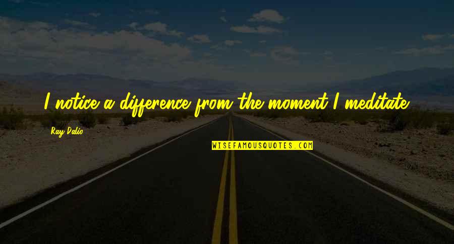 I Notice Quotes By Ray Dalio: I notice a difference from the moment I