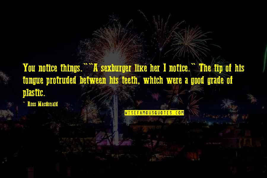 I Notice Things Quotes By Ross Macdonald: You notice things.""A sexburger like her I notice." I Notice Things Quotes By Ross Macdonald: You notice things.""A sexburger like her I notice."