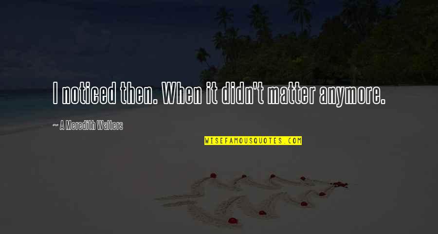 I Noticed Quotes By A Meredith Walters: I noticed then. When it didn't matter anymore. I Noticed Quotes By A Meredith Walters: I noticed then. When it didn't matter anymore.