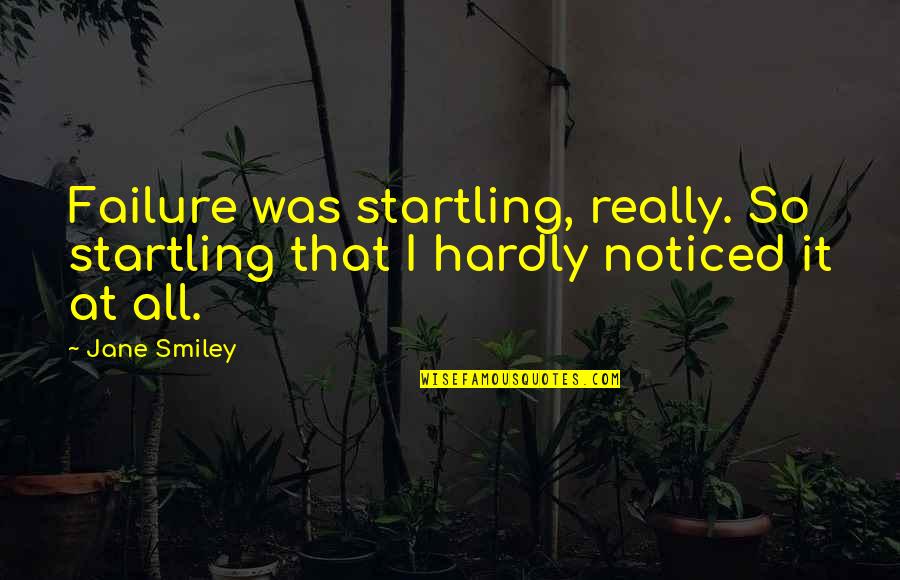 I Noticed Quotes By Jane Smiley: Failure was startling, really. So startling that I