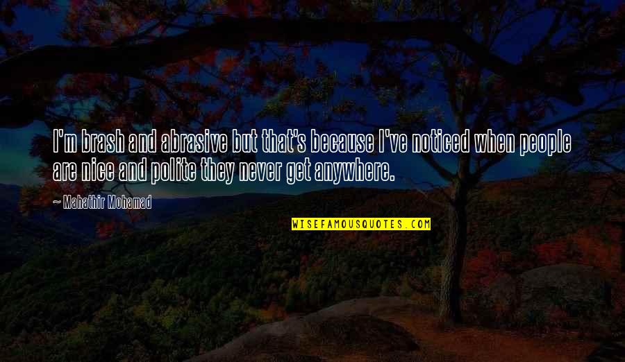 I Noticed Quotes By Mahathir Mohamad: I'm brash and abrasive but that's because I've I Noticed Quotes By Mahathir Mohamad: I'm brash and abrasive but that's because I've