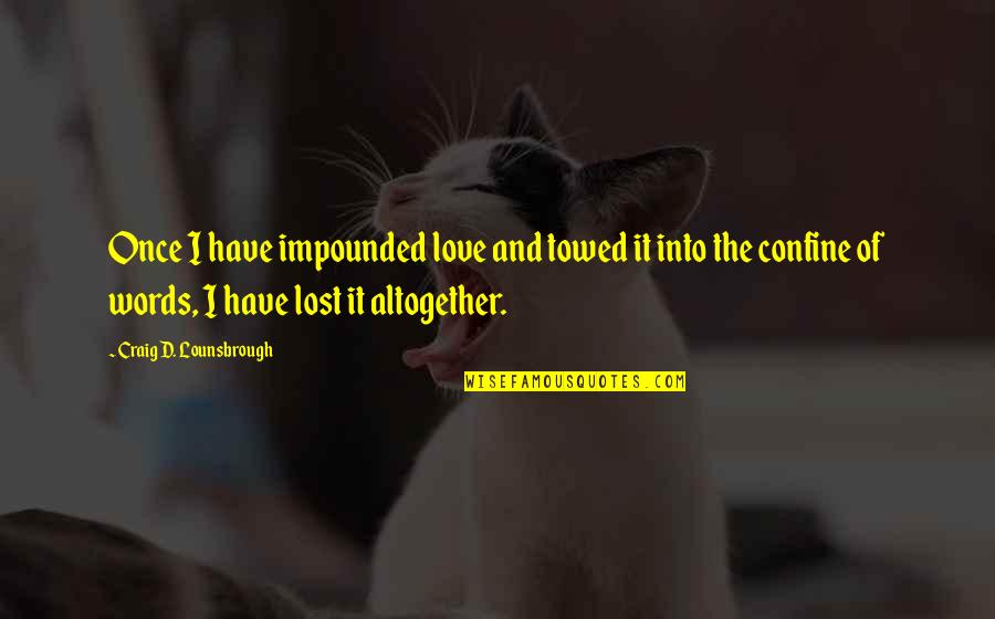 I Once Was Lost Quotes By Craig D. Lounsbrough: Once I have impounded love and towed it