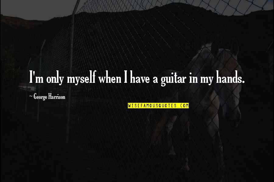 I Only Have Myself Quotes By George Harrison: I'm only myself when I have a guitar