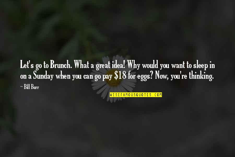 I Pay My Own Bill Quotes By Bill Burr: Let's go to Brunch. What a great idea!