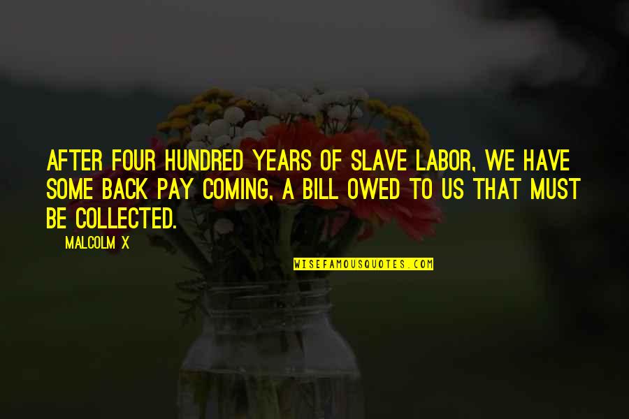 I Pay My Own Bill Quotes By Malcolm X: After four hundred years of slave labor, we