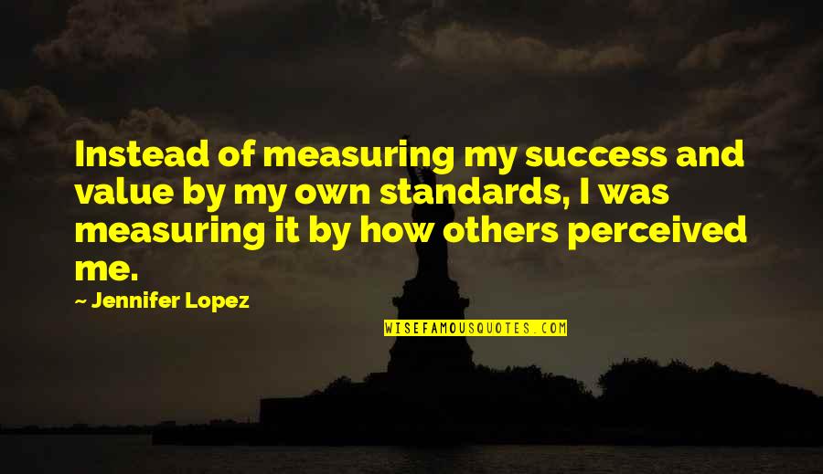 I Perceived Quotes By Jennifer Lopez: Instead of measuring my success and value by