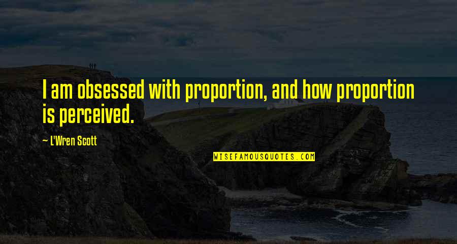 I Perceived Quotes By L'Wren Scott: I am obsessed with proportion, and how proportion