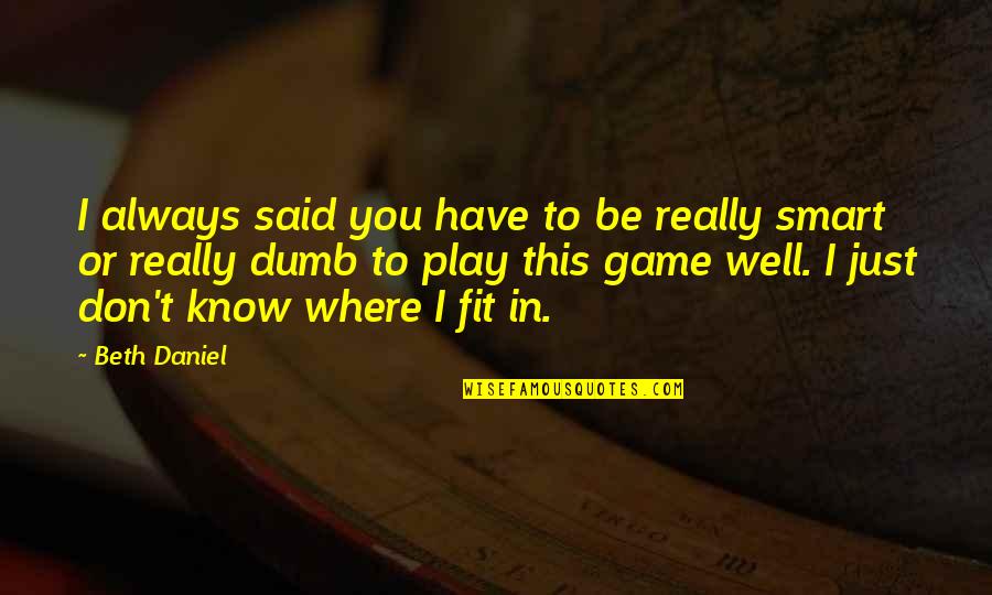 I Play Dumb Quotes By Beth Daniel: I always said you have to be really