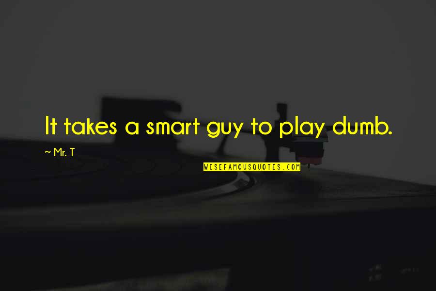 I Play Dumb Quotes By Mr. T: It takes a smart guy to play dumb.