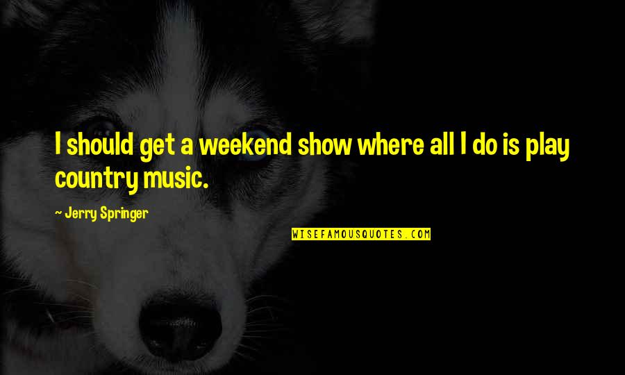 I Play Music Quotes By Jerry Springer: I should get a weekend show where all I Play Music Quotes By Jerry Springer: I should get a weekend show where all