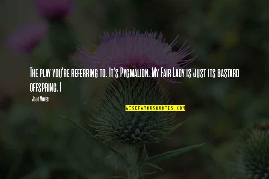 I Play You Quotes By Jojo Moyes: The play you're referring to. It's Pygmalion. My I Play You Quotes By Jojo Moyes: The play you're referring to. It's Pygmalion. My