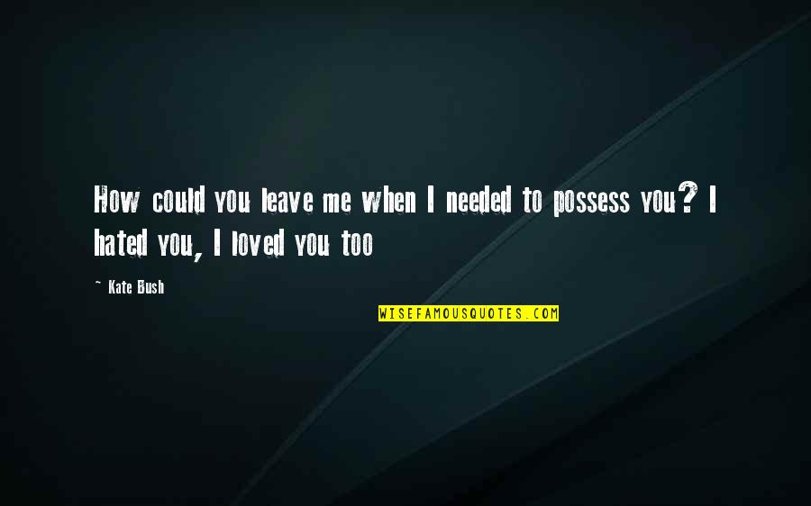 I Possess Quotes By Kate Bush: How could you leave me when I needed