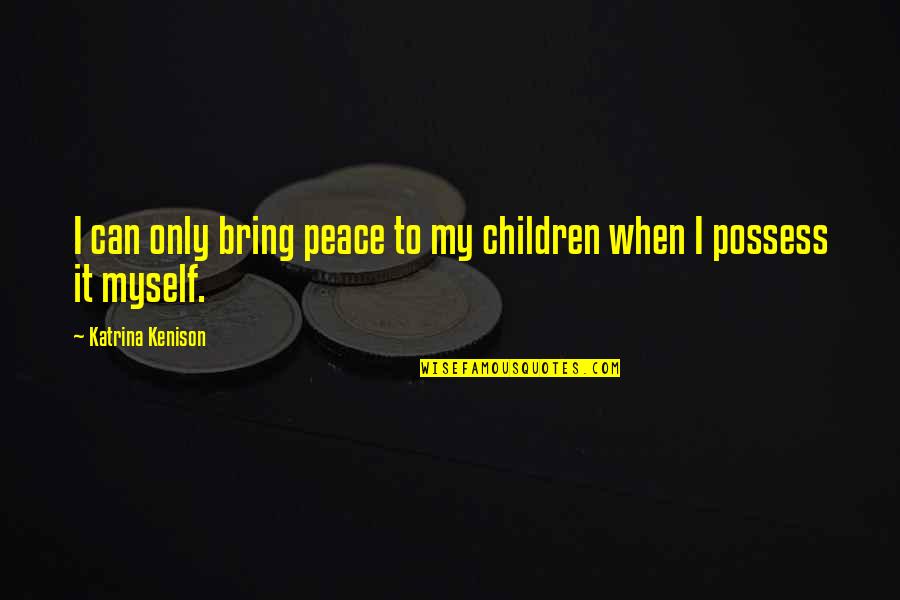 I Possess Quotes By Katrina Kenison: I can only bring peace to my children I Possess Quotes By Katrina Kenison: I can only bring peace to my children