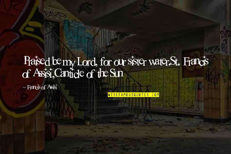 I Praise The Lord Quotes By Francis Of Assisi: Praised be my Lord, for our sister water.St. I Praise The Lord Quotes By Francis Of Assisi: Praised be my Lord, for our sister water.St.