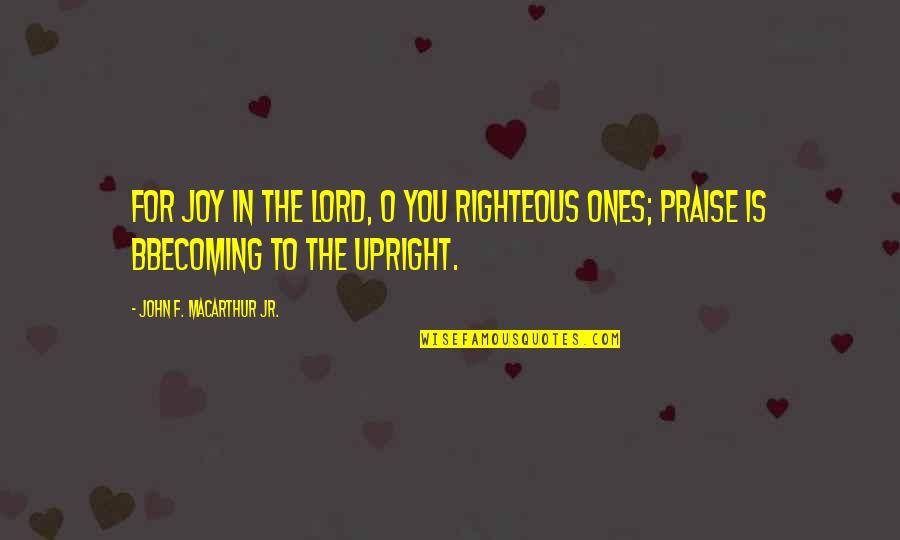 I Praise The Lord Quotes By John F. MacArthur Jr.: For joy in the LORD, O you righteous I Praise The Lord Quotes By John F. MacArthur Jr.: For joy in the LORD, O you righteous