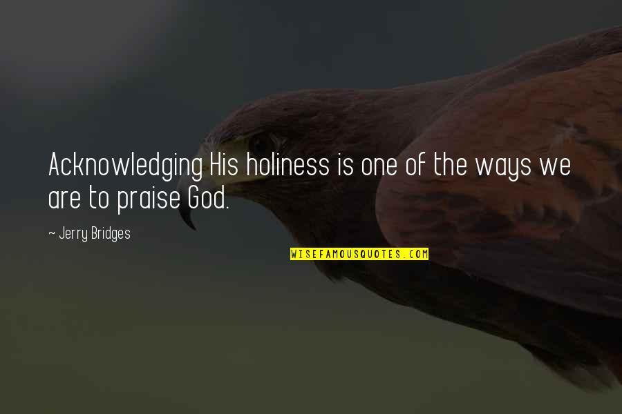 I Praise You God Quotes By Jerry Bridges: Acknowledging His holiness is one of the ways