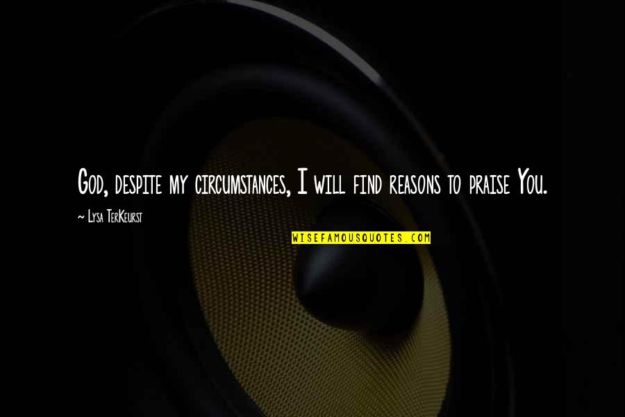 I Praise You God Quotes By Lysa TerKeurst: God, despite my circumstances, I will find reasons