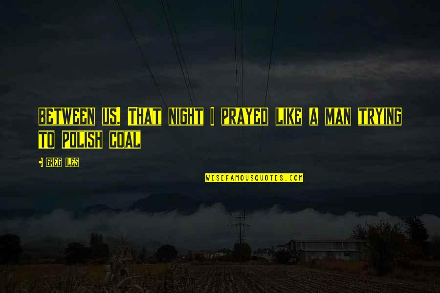 I Prayed Quotes By Greg Iles: between us. That night I prayed like a