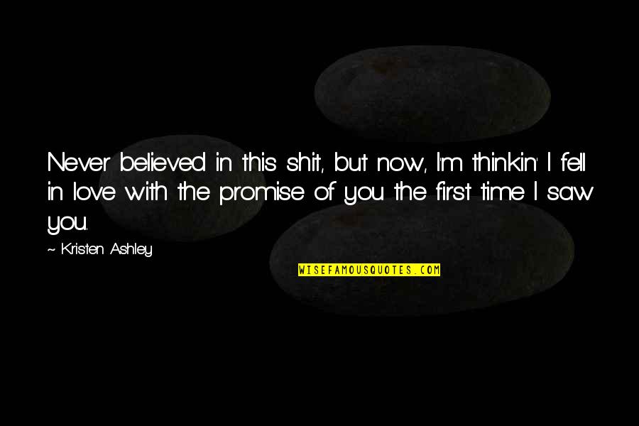 I Promise You My Love Quotes By Kristen Ashley: Never believed in this shit, but now, I'm I Promise You My Love Quotes By Kristen Ashley: Never believed in this shit, but now, I'm