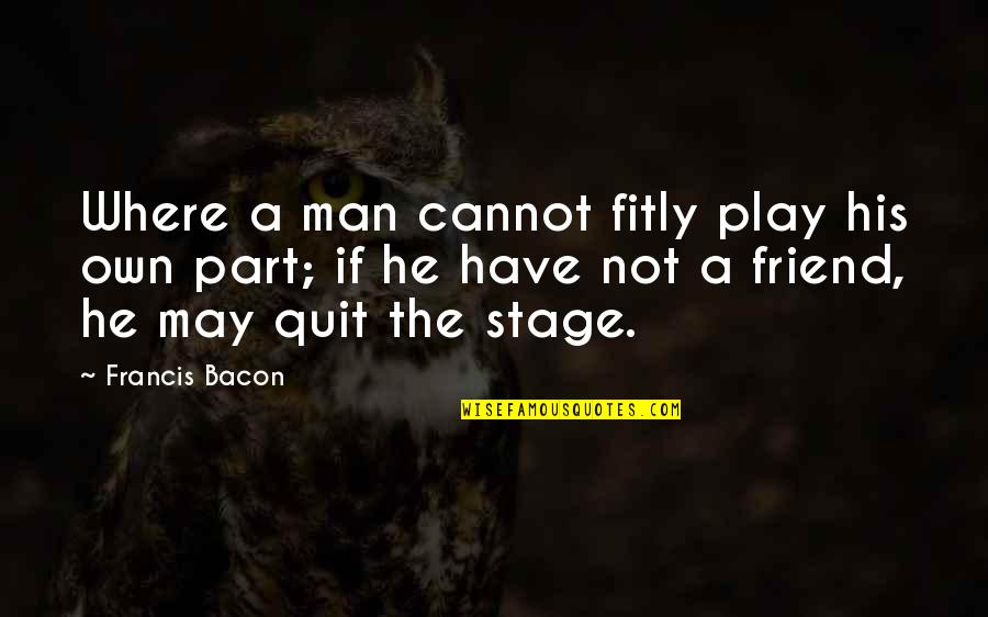 I Quit Friendship Quotes By Francis Bacon: Where a man cannot fitly play his own