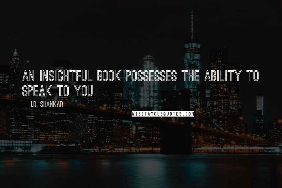 I.R. Shankar quotes: An insightful book possesses the ability to speak to you