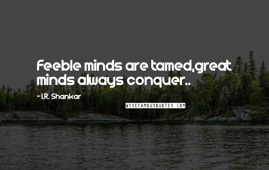 I.R. Shankar quotes: Feeble minds are tamed,great minds always conquer..