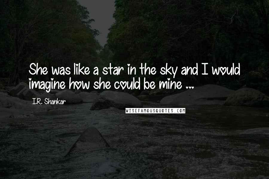 I.R. Shankar quotes: She was like a star in the sky and I would imagine how she could be mine ...