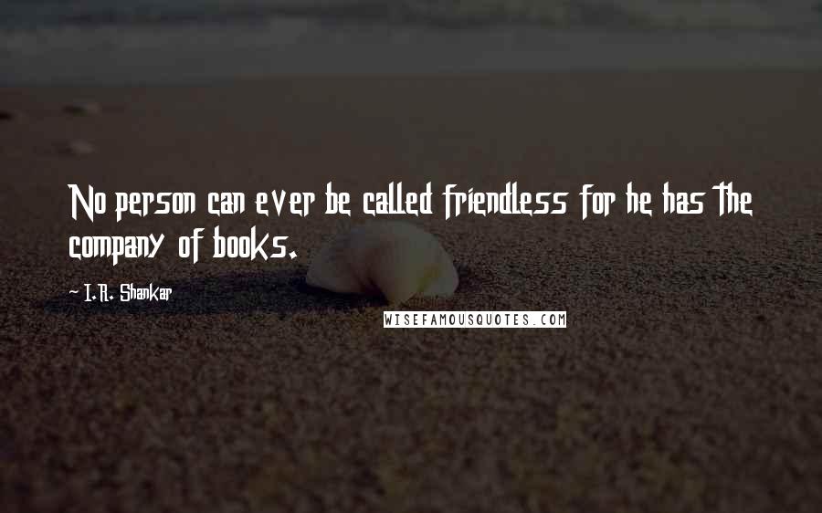 I.R. Shankar quotes: No person can ever be called friendless for he has the company of books.