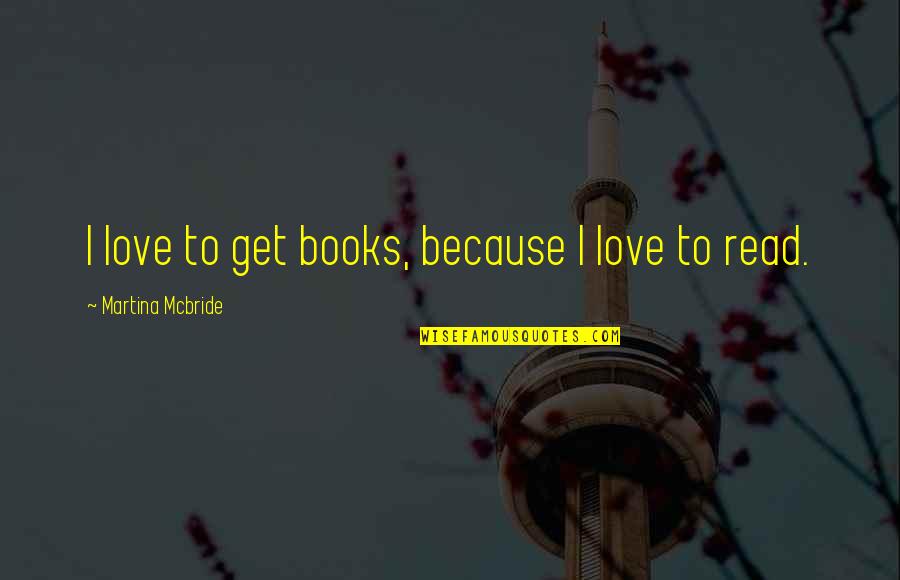 I Read Books Because Quotes By Martina Mcbride: I love to get books, because I love