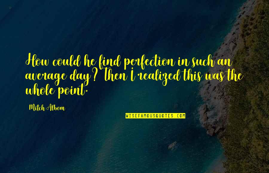 I Realized Quotes By Mitch Albom: How could he find perfection in such an