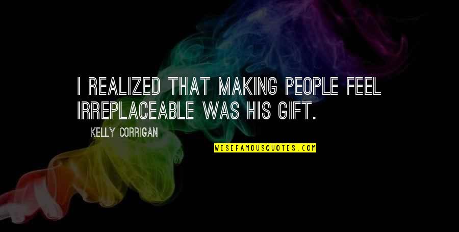 I Realized That Quotes By Kelly Corrigan: I realized that making people feel irreplaceable was