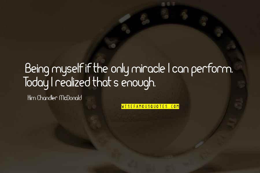 I Realized Today Quotes By Kim Chandler McDonald: Being myself if the only miracle I can