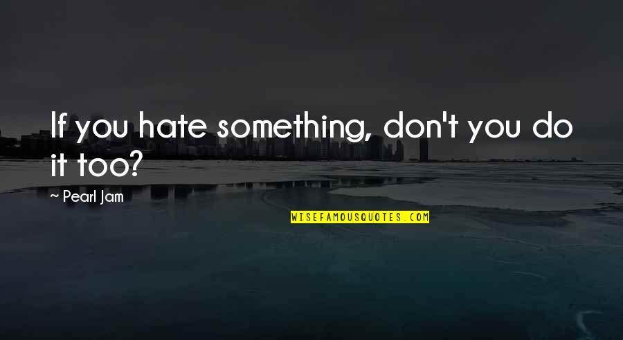 I Really Do Hate You Quotes By Pearl Jam: If you hate something, don't you do it