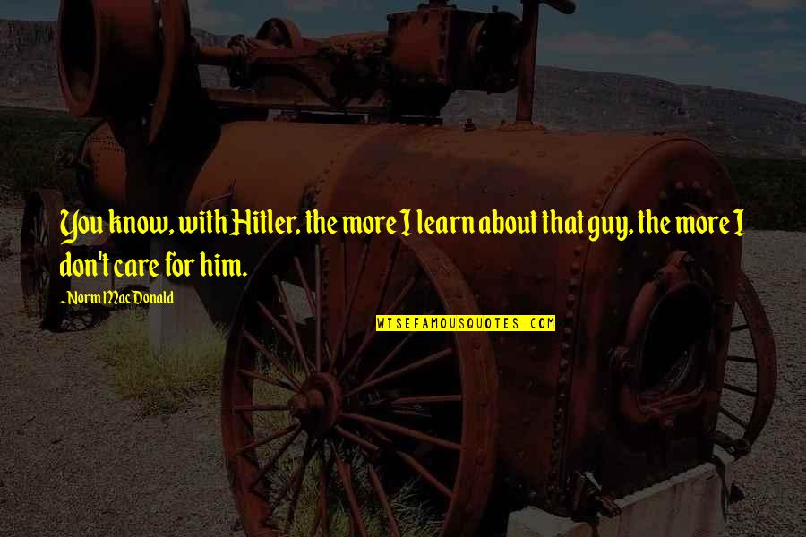 I Really Don't Care About You Quotes By Norm MacDonald: You know, with Hitler, the more I learn I Really Don't Care About You Quotes By Norm MacDonald: You know, with Hitler, the more I learn