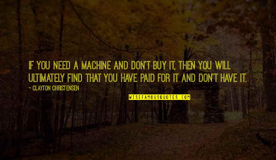 I Really Don't Need You Quotes By Clayton Christensen: If you need a machine and don't buy