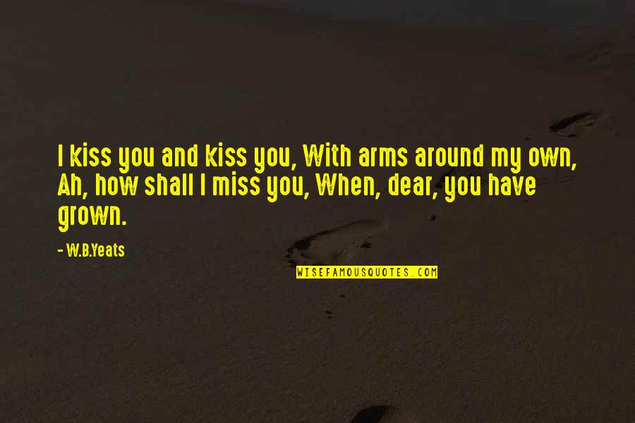 I Really Miss Us Quotes By W.B.Yeats: I kiss you and kiss you, With arms