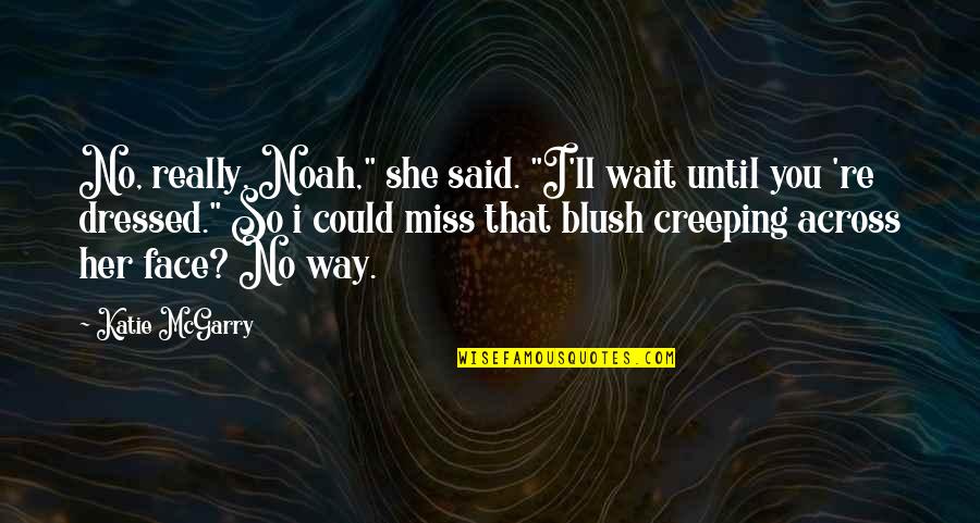 I Really Miss You Quotes By Katie McGarry: No, really, Noah," she said. "I'll wait until I Really Miss You Quotes By Katie McGarry: No, really, Noah," she said. "I'll wait until