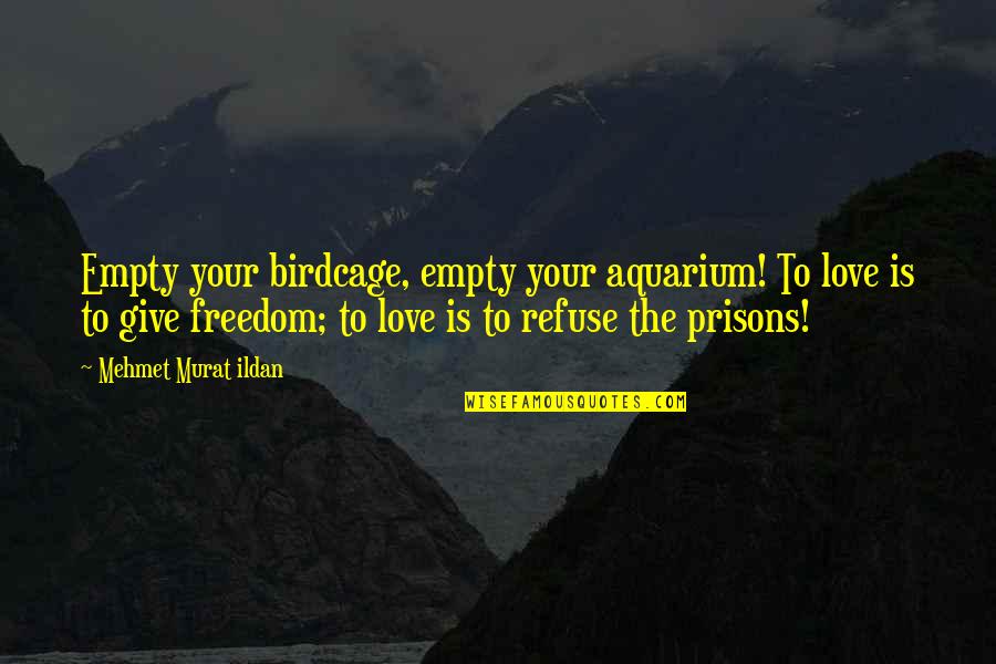 I Refuse To Give Up On Love Quotes By Mehmet Murat Ildan: Empty your birdcage, empty your aquarium! To love