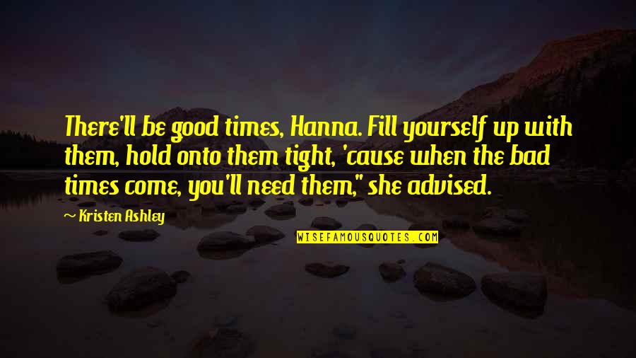 I Regret Leaving You Quotes By Kristen Ashley: There'll be good times, Hanna. Fill yourself up I Regret Leaving You Quotes By Kristen Ashley: There'll be good times, Hanna. Fill yourself up