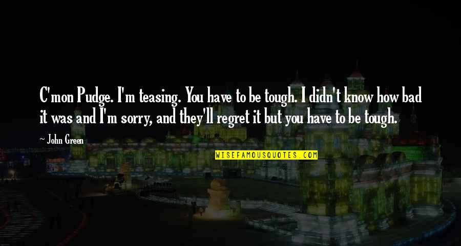 I Regret Quotes By John Green: C'mon Pudge. I'm teasing. You have to be