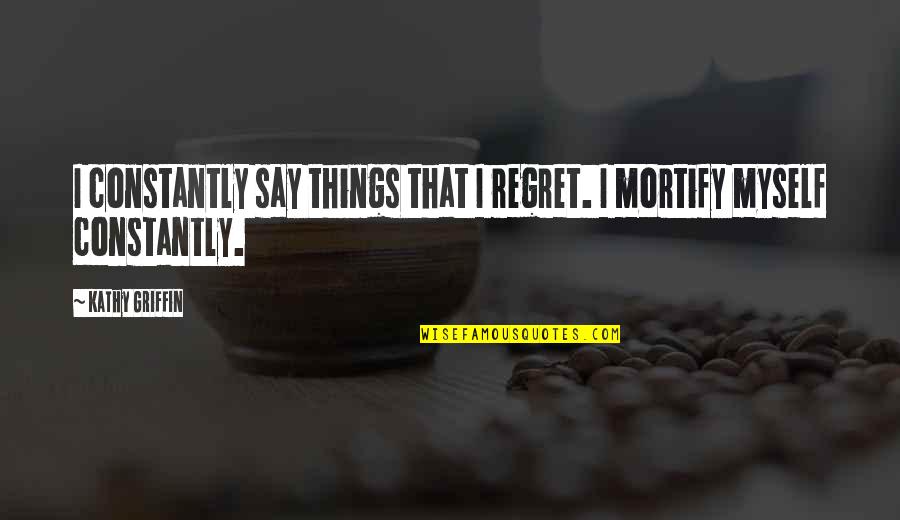 I Regret So Many Things Quotes By Kathy Griffin: I constantly say things that I regret. I