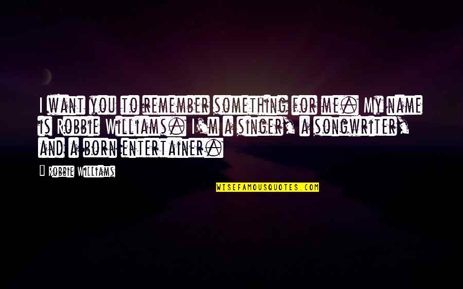 I Remember You Quotes By Robbie Williams: I want you to remember something for me. I Remember You Quotes By Robbie Williams: I want you to remember something for me.