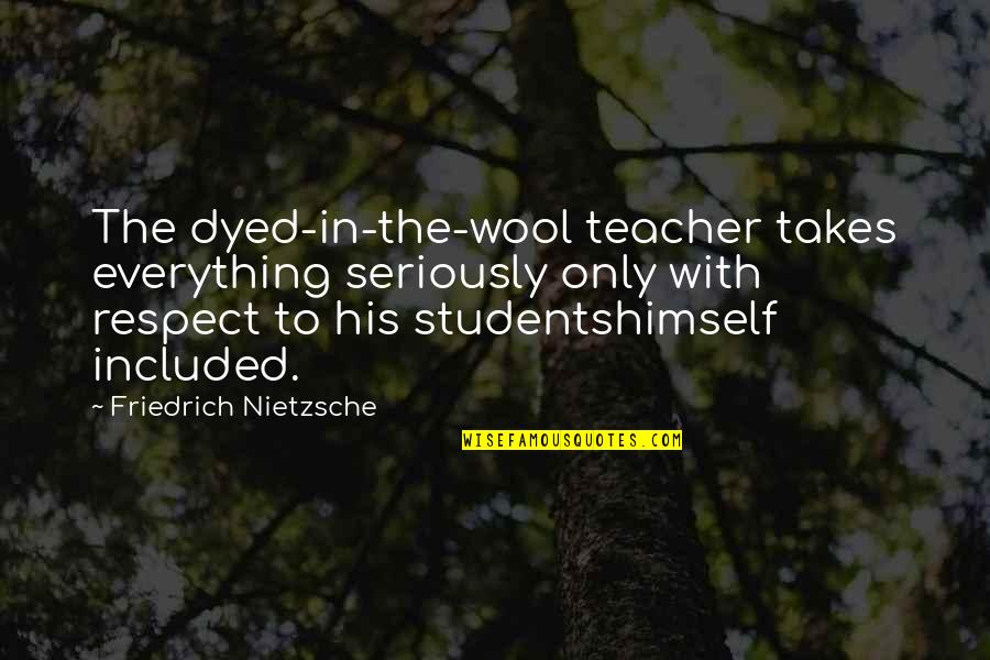 I Respect My Teacher Quotes By Friedrich Nietzsche: The dyed-in-the-wool teacher takes everything seriously only with I Respect My Teacher Quotes By Friedrich Nietzsche: The dyed-in-the-wool teacher takes everything seriously only with