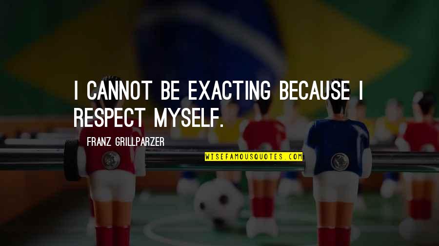I Respect Myself Quotes By Franz Grillparzer: I cannot be exacting because I respect myself.