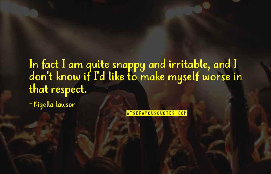 I Respect Myself Quotes By Nigella Lawson: In fact I am quite snappy and irritable,