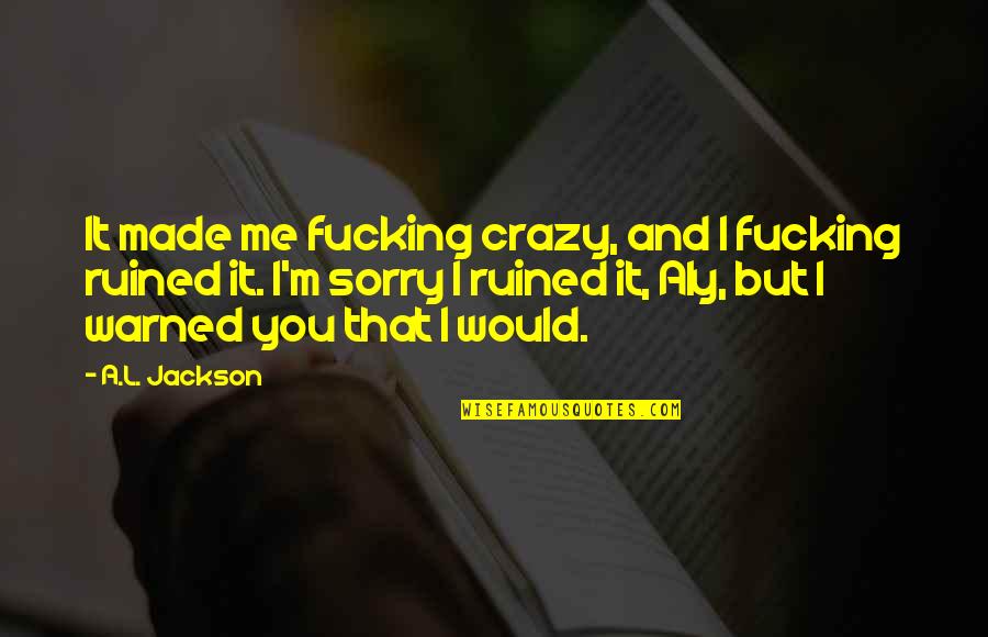 I Ruined It Quotes By A.L. Jackson: It made me fucking crazy, and I fucking